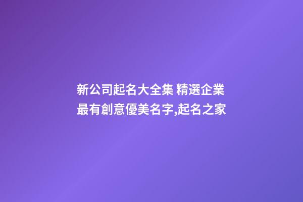 新公司起名大全集 精選企業最有創意優美名字,起名之家